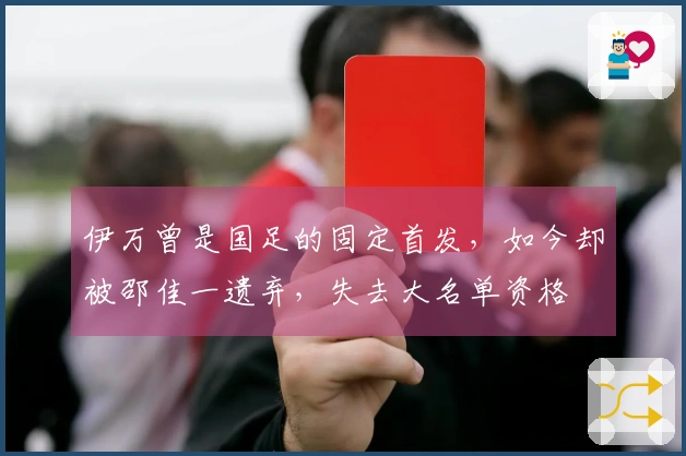 伊万曾是国足的固定首发，如今却被邵佳一遗弃，失去大名单资格