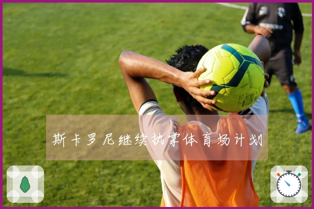 斯卡罗尼继续执掌体育场计划