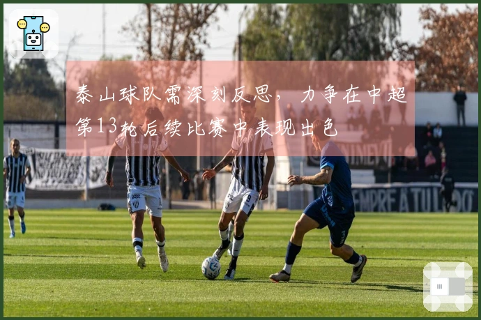 泰山球队需深刻反思，力争在中超第13轮后续比赛中表现出色