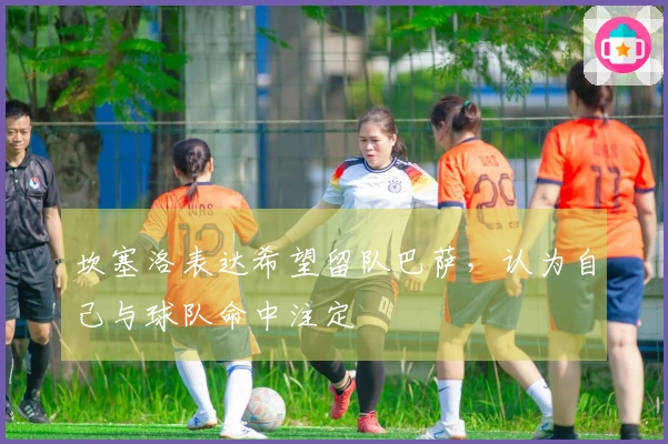 坎塞洛表达希望留队巴萨,认为自己与球队命中注定
